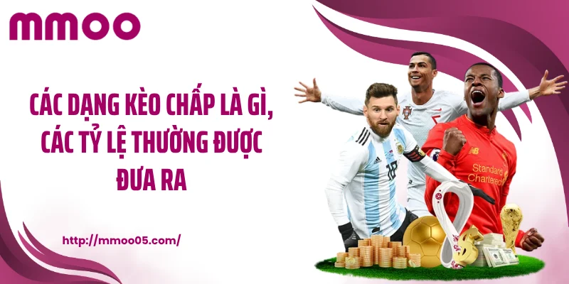 Các dạng kèo chấp là gì, các tỷ lệ thường được đưa ra