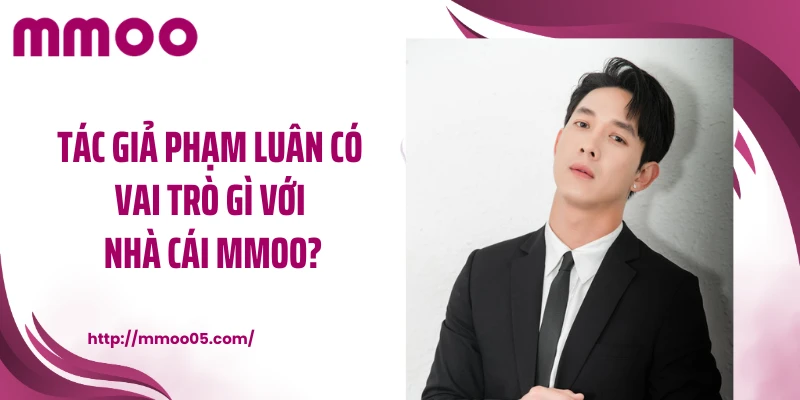 Tác giả Phạm Luân có vai trò gì với nhà cái MMOO?